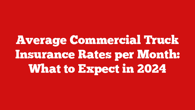 Average Commercial Truck Insurance Rates per Month: What to Expect in 2024