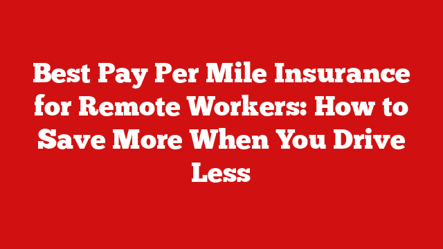 Best Pay Per Mile Insurance for Remote Workers: How to Save More When You Drive Less