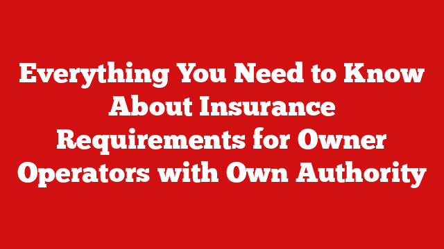 Everything You Need to Know About Insurance Requirements for Owner Operators with Own Authority