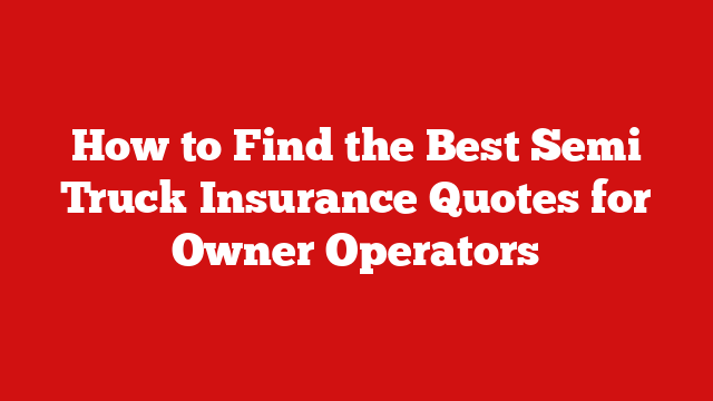 How to Find the Best Semi Truck Insurance Quotes for Owner Operators