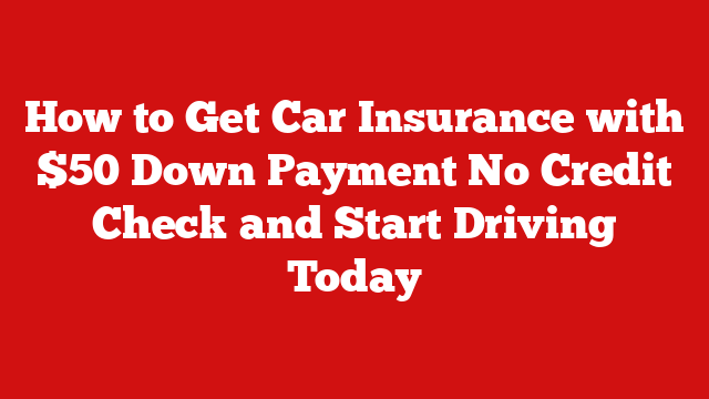 How to Get Car Insurance with $50 Down Payment No Credit Check and Start Driving Today