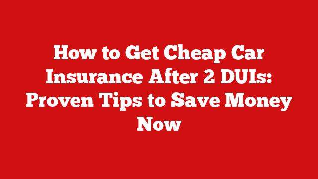 How to Get Cheap Car Insurance After 2 DUIs: Proven Tips to Save Money Now