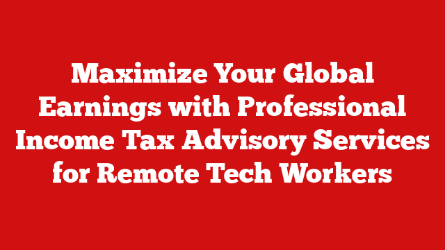 Maximize Your Global Earnings with Professional Income Tax Advisory Services for Remote Tech Workers