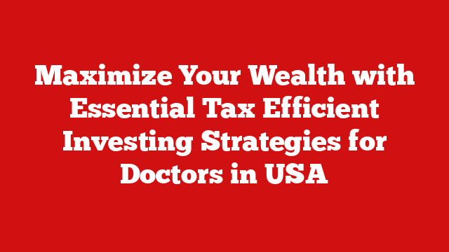 Maximize Your Wealth with Essential Tax Efficient Investing Strategies for Doctors in USA