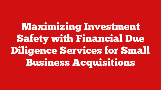 Maximizing Investment Safety with Financial Due Diligence Services for Small Business Acquisitions
