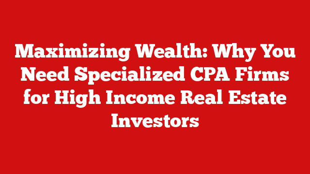 Maximizing Wealth: Why You Need Specialized CPA Firms for High Income Real Estate Investors