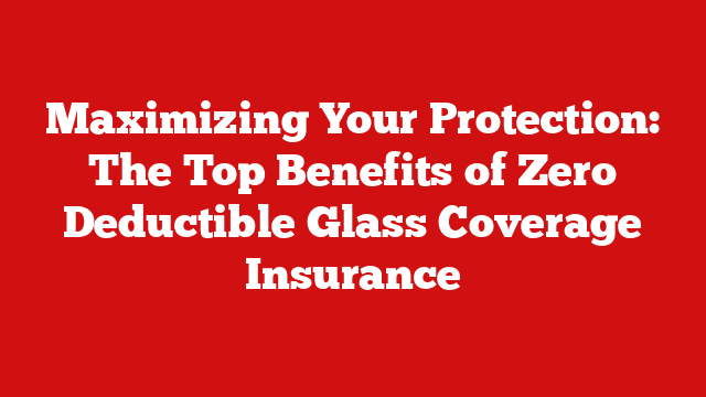 Maximizing Your Protection: The Top Benefits of Zero Deductible Glass Coverage Insurance