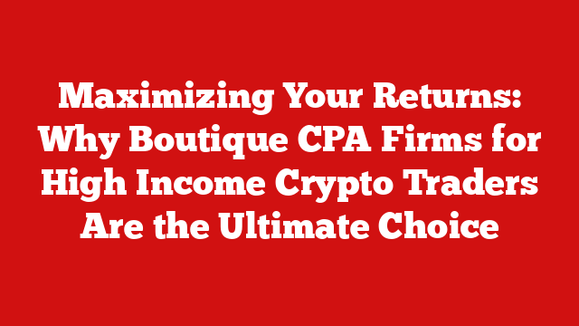 Maximizing Your Returns: Why Boutique CPA Firms for High Income Crypto Traders Are the Ultimate Choice