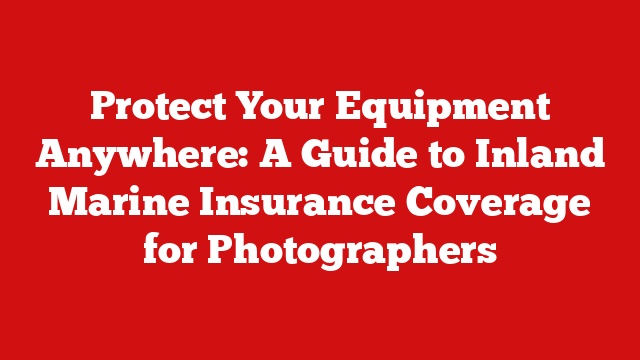 Protect Your Equipment Anywhere: A Guide to Inland Marine Insurance Coverage for Photographers