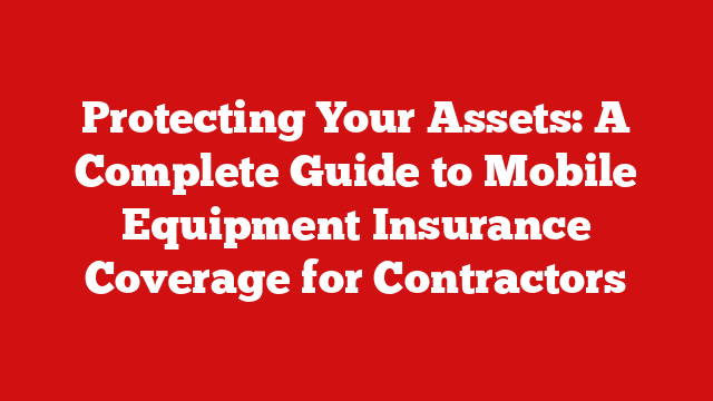 Protecting Your Assets: A Complete Guide to Mobile Equipment Insurance Coverage for Contractors