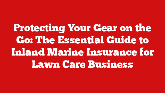 Protecting Your Gear on the Go: The Essential Guide to Inland Marine Insurance for Lawn Care Business