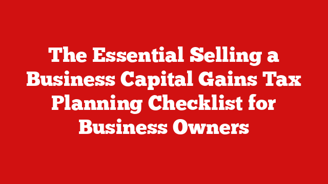 The Essential Selling a Business Capital Gains Tax Planning Checklist for Business Owners