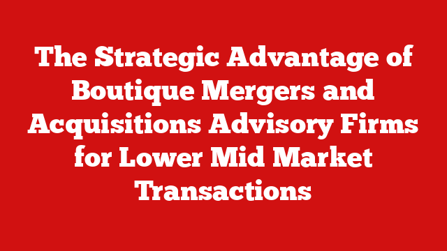The Strategic Advantage of Boutique Mergers and Acquisitions Advisory Firms for Lower Mid Market Transactions