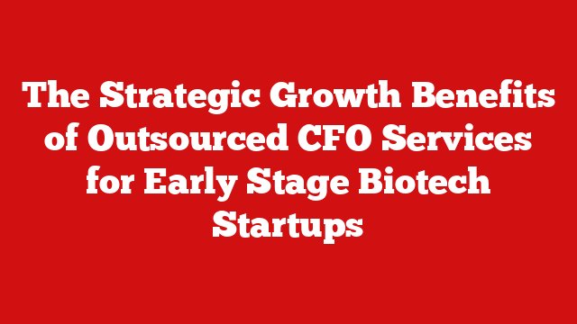 The Strategic Growth Benefits of Outsourced CFO Services for Early Stage Biotech Startups