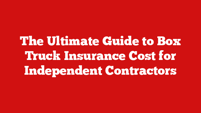 The Ultimate Guide to Box Truck Insurance Cost for Independent Contractors