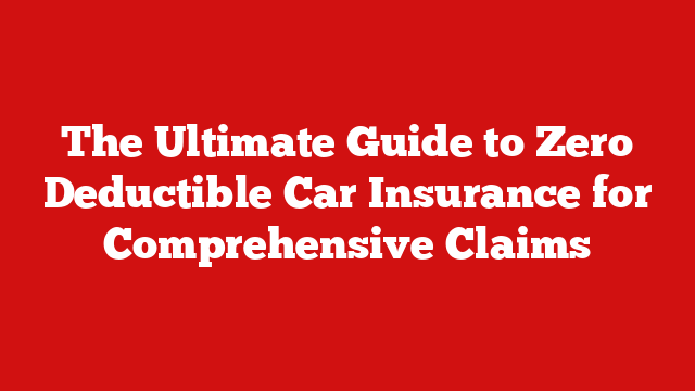 The Ultimate Guide to Zero Deductible Car Insurance for Comprehensive Claims