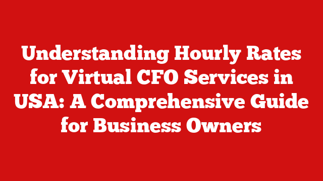 Understanding Hourly Rates for Virtual CFO Services in USA: A Comprehensive Guide for Business Owners