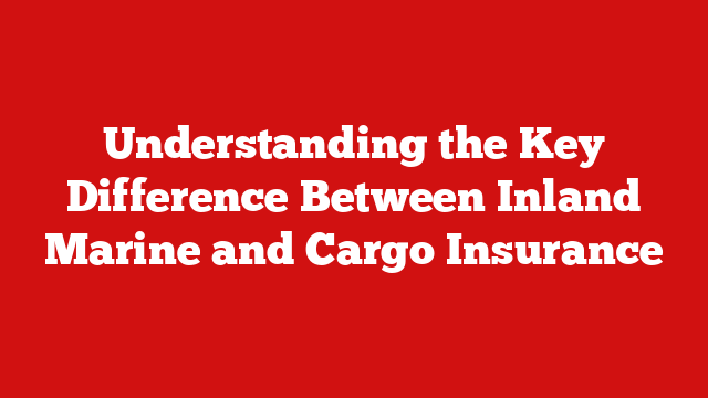 Understanding the Key Difference Between Inland Marine and Cargo Insurance